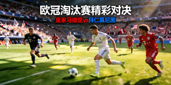 欧冠淘汰赛精彩对决，豪门球队在绿茵场上激烈角逐